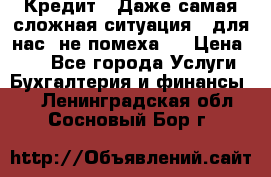 Кредит . Даже самая сложная ситуация - для нас  не помеха . › Цена ­ 90 - Все города Услуги » Бухгалтерия и финансы   . Ленинградская обл.,Сосновый Бор г.
